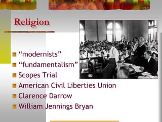Religion
“modernists”
“fundamentalism”
Scopes Trial
American Civil Liberties Union
Clarence Darrow
William Jennings Bryan
 