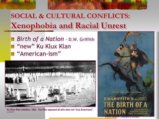 SOCIAL & CULTURAL CONFLICTS:
Xenophobia and Racial Unrest
Birth of a Nation - D.W. Griffith
“new” Ku Klux Klan
“American-ism”
(Picture Research Consultants & Archives)
Ku Klux Klan initiation, 1923. The Klan opposed all who were not “true Americans”.
(c) 2000 IRC
 