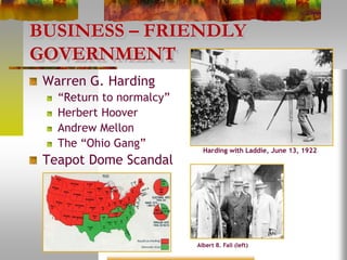 BUSINESS – FRIENDLY
GOVERNMENT
Warren G. Harding
“Return to normalcy”
Herbert Hoover
Andrew Mellon
The “Ohio Gang”
Teapot Dome Scandal
Harding with Laddie, June 13, 1922
Albert B. Fall (left)
 