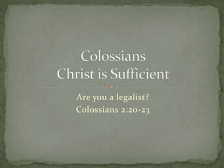 Are you a legalist? 
Colossians 2:20-23 
 