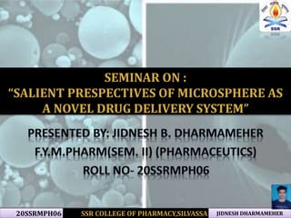 20SSRMPH06 SSR COLLEGE OF PHARMACY,SILVASSA JIDNESH DHARMAMEHER
SEMINAR ON :
“SALIENT PRESPECTIVES OF MICROSPHERE AS
A NOVEL DRUG DELIVERY SYSTEM”
 