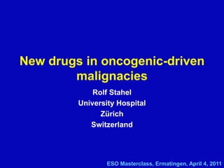 Rolf Stahel
University Hospital
Zürich
Switzerland
New drugs in oncogenic-driven
malignacies
ESO Masterclass, Ermatingen, April 4, 2011
 