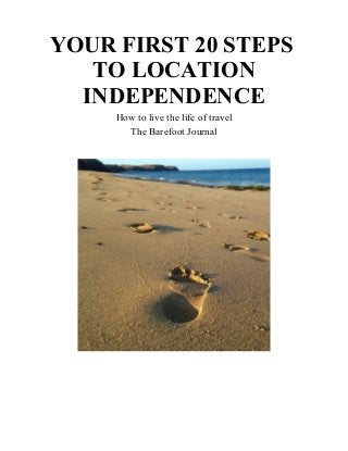 YOUR FIRST 20 STEPS 
TO LOCATION 
INDEPENDENCE 
How to live the life of travel 
The Barefoot Journal 
 