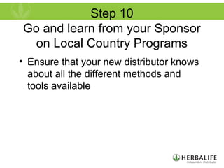 Step 10
Go and learn from your Sponsor
on Local Country Programs
• Ensure that your new distributor knows
about all the different methods and
tools available
 