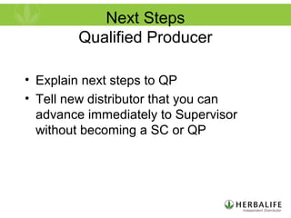 Next Steps
Qualified Producer
• Explain next steps to QP
• Tell new distributor that you can
advance immediately to Supervisor
without becoming a SC or QP
 