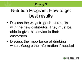 Step 7
Nutrition Program: How to get
best results
• Discuss the ways to get best results
with the new distributor. They must be
able to give this advice to their
customers
• Discuss the importance of drinking
water. Google the information if needed
 