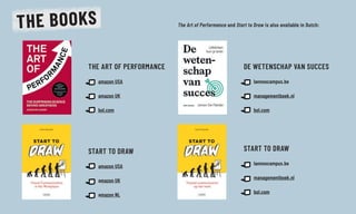 THE ART OF PERFORMANCE
amazon USA
amazon UK
bol.com
DE WETENSCHAP VAN SUCCES
lannoocampus.be
managementboek.nl
bol.com
START TO DRAW
amazon USA
amazon UK
amazon NL
START TO DRAW
lannoocampus.be
managementboek.nl
bol.com
THE BOOKS The Art of Performance and Start to Draw is also available in Dutch:
 