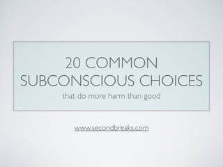 20 COMMON
SUBCONSCIOUS CHOICES
that do more harm than good
www.secondbreaks.com
 