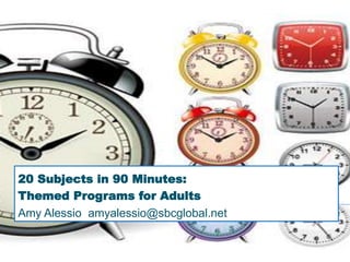 20 Subjects in 90 Minutes:
Themed Programs for Adults
Amy Alessio amyalessio@sbcglobal.net
 