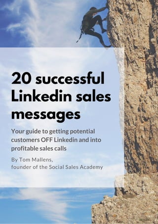 20 successful
Linkedin sales
messages
Your guide to getting potential
customers OFF Linkedin and into
profitable sales calls 
By Tom Mallens & Dionne Buckingham-Brown,
founders of the Social Sales Academy
 