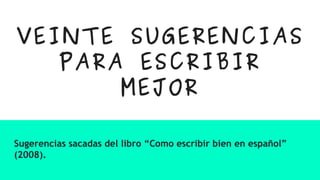 VEINTE SUGERENCIAS
PARA ESCRIBIR
MEJOR
Sugerencias sacadas del libro “Como escribir bien en español”
(2008).
 