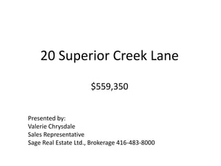 20 Superior Creek Lane$559,350 Presented by: Valerie Chrysdale Sales Representative Sage Real Estate Ltd., Brokerage 416-483-8000 