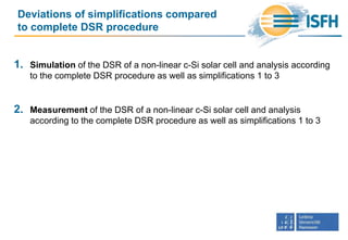 Deviations of simplifications compared
to complete DSR procedure
1. Simulation of the DSR of a non-linear c-Si solar cell and analysis according
to the complete DSR procedure as well as simplifications 1 to 3
2. Measurement of the DSR of a non-linear c-Si solar cell and analysis
according to the complete DSR procedure as well as simplifications 1 to 3
 