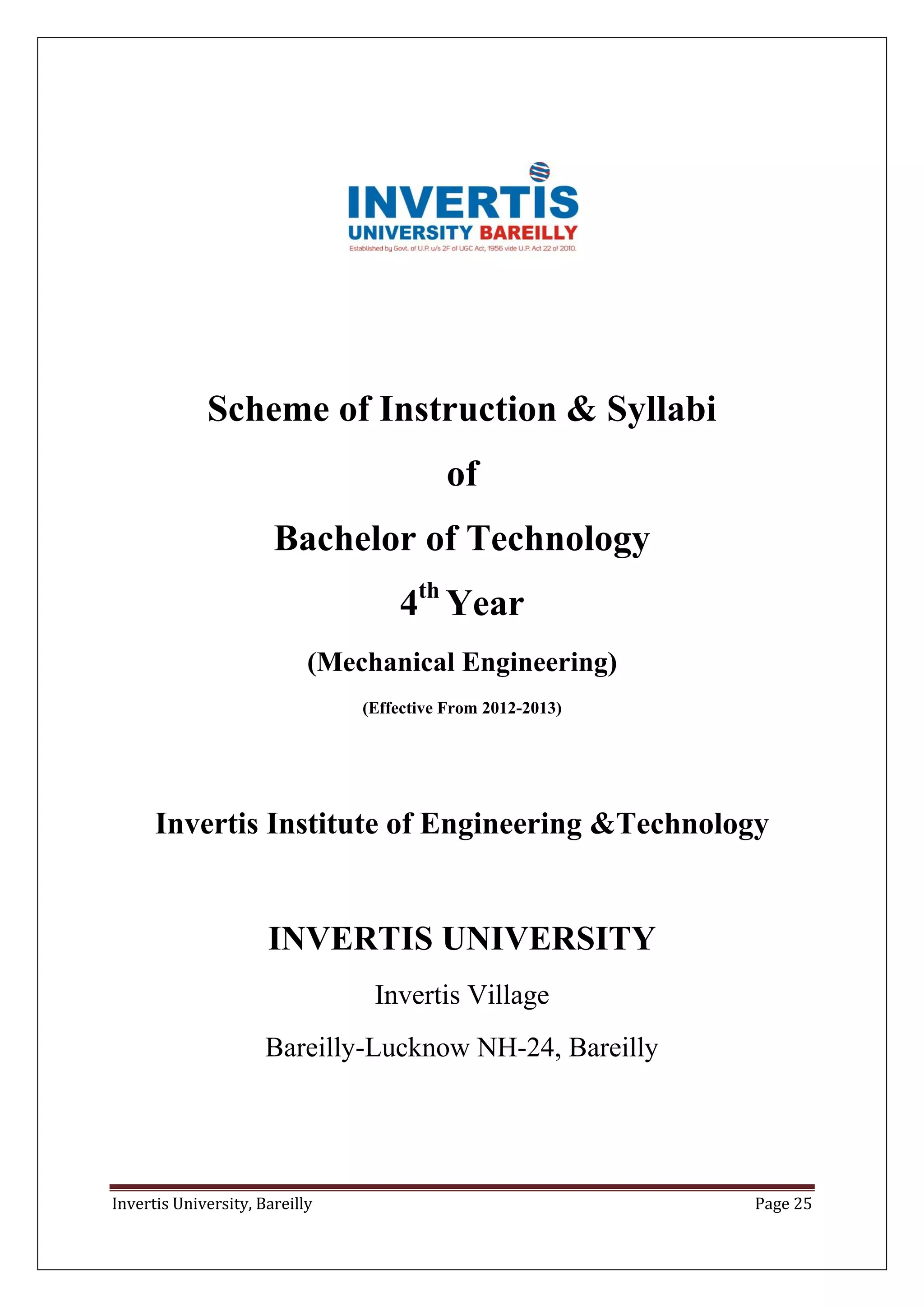 Invertis University, Bareilly Page 25
Scheme of Instruction & Syllabi
of
Bachelor of Technology
4th
Year
(Mechanical Engineering)
(Effective From 2012-2013)
Invertis Institute of Engineering &Technology
INVERTIS UNIVERSITY
Invertis Village
Bareilly-Lucknow NH-24, Bareilly
 