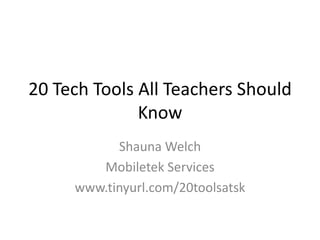 20 Tech Tools All Teachers Should
Know
Shauna Welch
Mobiletek Services
www.tinyurl.com/20toolsatsk
 