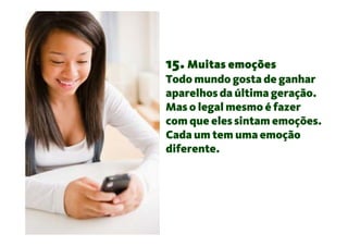 15. Muitas emoções
Todo mundo gosta de ganhar
aparelhos da última geração.
Mas o legal mesmo é fazer
com que eles sintam emoções.
Cada um tem uma emoção
diferente.
 