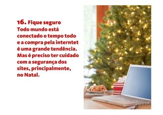 16. Fique seguro
Todo mundo está
conectado o tempo todo
e a compra pela interntet
é uma grande tendência.
Mas é preciso ter cuidado
com a segurança dos
sites, principalmente,
no Natal.
 