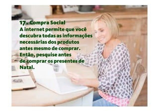 17. Compra Social
A internet permite que você
descubra todas as informações
necessárias dos produtos
antes mesmo de comprar.
Então, pesquise antes
de comprar os presentes de
Natal.
 