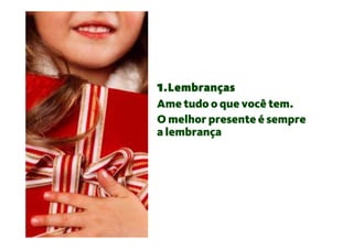 1.Lembranças
Ame tudo o que você tem.
O melhor presente é sempre
a lembrança
 
