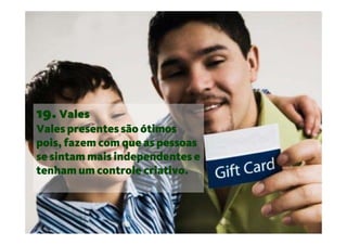 19. Vales
Vales presentes são ótimos
pois, fazem com que as pessoas
se sintam mais independentes e
tenham um controle criativo.
 