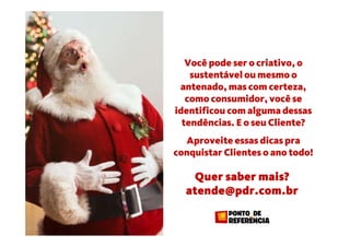 Quer saber mais?
atende@pdr.com.br
Você pode ser o criativo, o
sustentável ou mesmo o
antenado, mas com certeza,
como consumidor, você se
identificou com alguma dessas
tendências. E o seu Cliente?
Aproveite essas dicas pra
conquistar Clientes o ano todo!
 