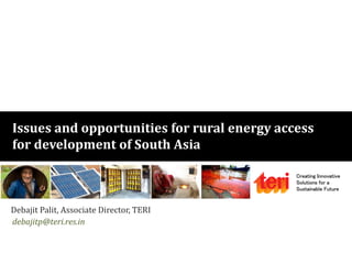 Creating Innovative
Solutions for a
Sustainable Future
Issues and opportunities for rural energy access
for development of South Asia
Debajit Palit, Associate Director, TERI
debajitp@teri.res.in
 
