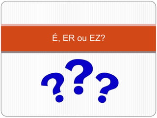 É, ER ou EZ?
 