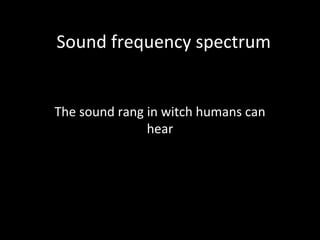 Sound frequency spectrum
The sound rang in witch humans can
hear
 