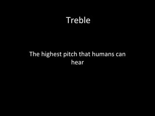 Treble
The highest pitch that humans can
hear
 