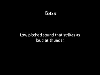 Bass
Low pitched sound that strikes as
loud as thunder
 