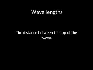 Wave lengths
The distance between the top of the
waves
 