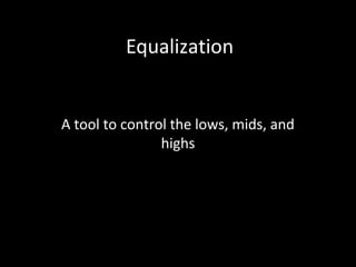 Equalization
A tool to control the lows, mids, and
highs
 