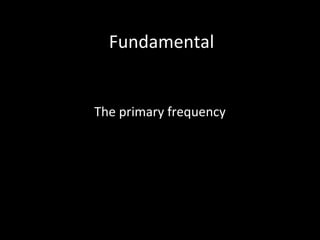 Fundamental
The primary frequency
 