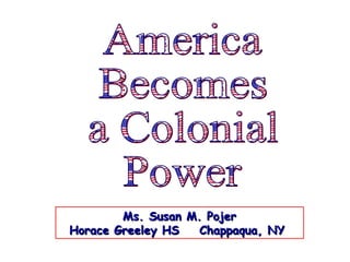 America Becomes  a Colonial Power Ms. Susan M. Pojer Horace Greeley HS  Chappaqua, NY  