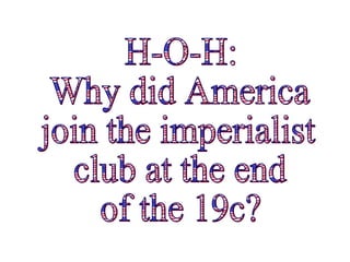 H-O-H: Why did America join the imperialist club at the end of the 19c? 