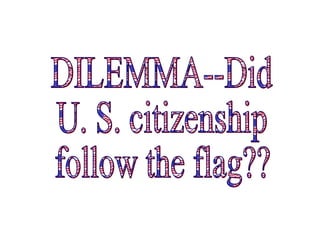 DILEMMA--Did U. S. citizenship follow the flag?? 