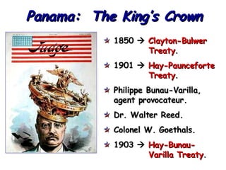 Panama:  The King’s Crown 1850     Clayton-Bulwer   Treaty . 1901     Hay-Paunceforte   Treaty .  Philippe Bunau-Varilla, agent provocateur. Dr. Walter Reed. Colonel W. Goethals. 1903     Hay-Bunau-   Varilla Treaty . 
