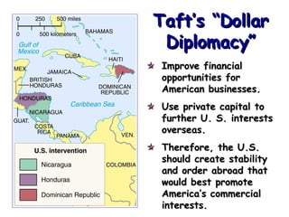 Taft’s “Dollar Diplomacy” Improve financial opportunities for American businesses. Use private capital to further U. S. interests overseas. Therefore, the U.S.  should create stability and order abroad that would best promote America’s commercial interests. 