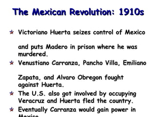 The Mexican Revolution: 1910s Victoriano Huerta seizes control of Mexico  and puts Madero in prison where he was  murdered. Venustiano Carranza, Pancho Villa, Emiliano  Zapata, and Alvaro Obregon fought against Huerta. The U.S. also got involved by occupying  Veracruz and Huerta fled the country. Eventually Carranza would gain power in  Mexico. 