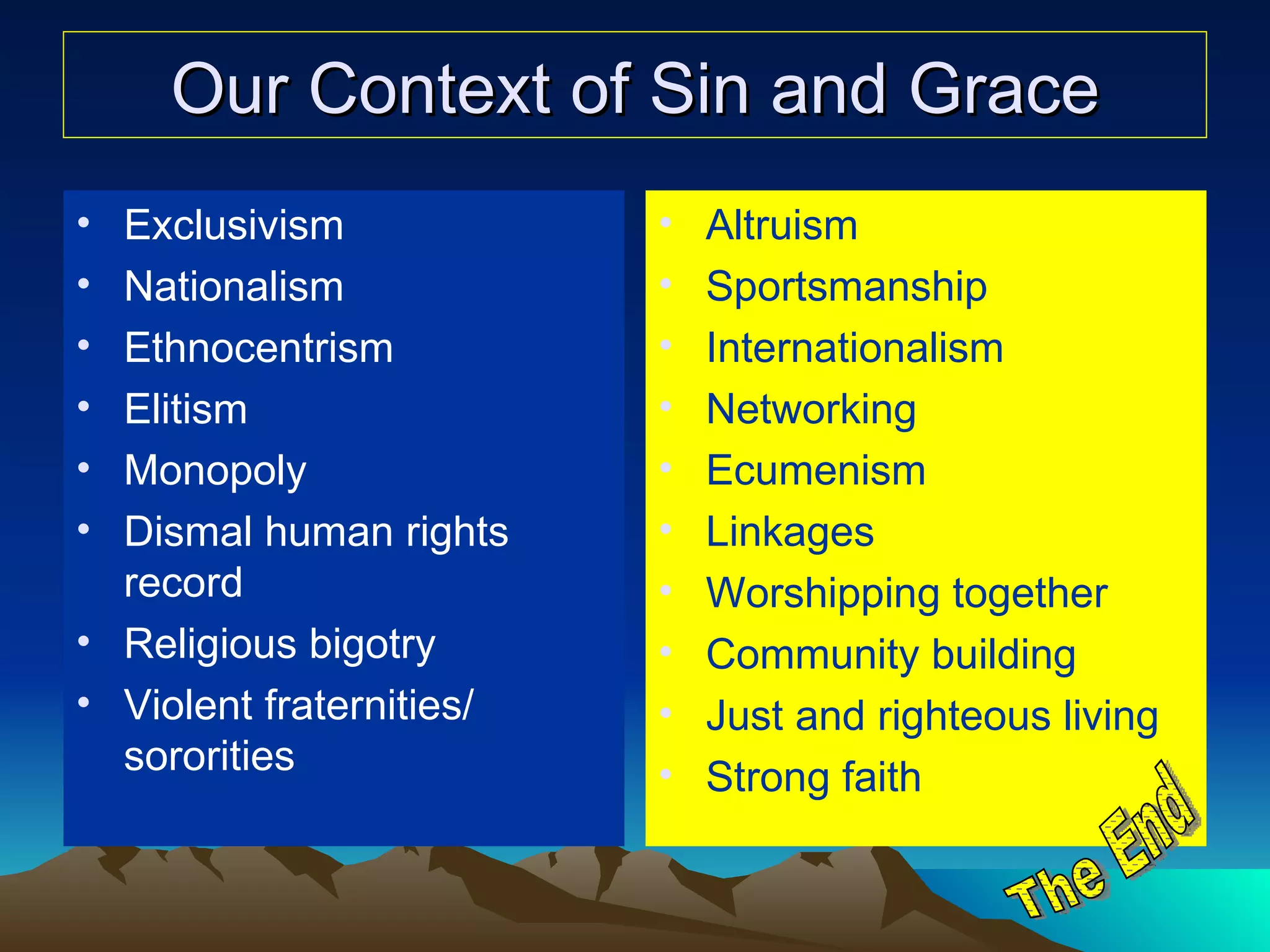 Our Context of Sin and Grace Exclusivism Nationalism Ethnocentrism Elitism Monopoly Dismal human rights record Religious bigotry Violent fraternities/ sororities Altruism Sportsmanship  Internationalism Networking Ecumenism Linkages  Worshipping together Community building Just and righteous living Strong faith The End 