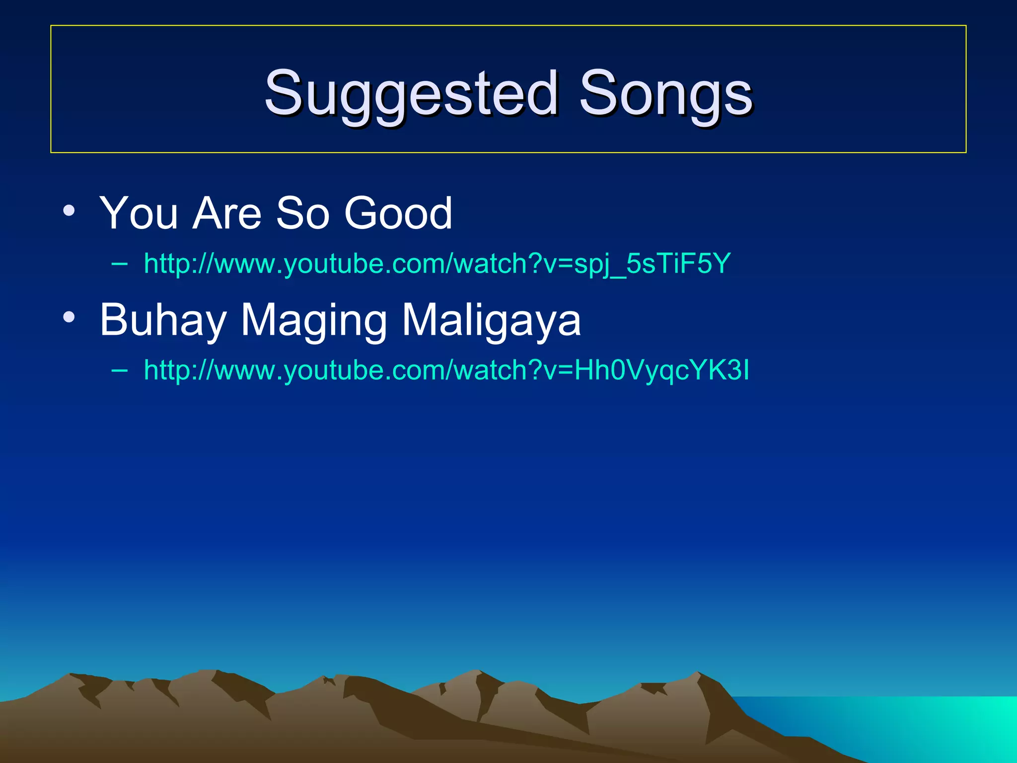 Suggested Songs You Are So Good http:// www.youtube.com/watch?v =spj_5sTiF5Y Buhay Maging Maligaya http:// www.youtube.com/watch?v =Hh0VyqcYK3I 