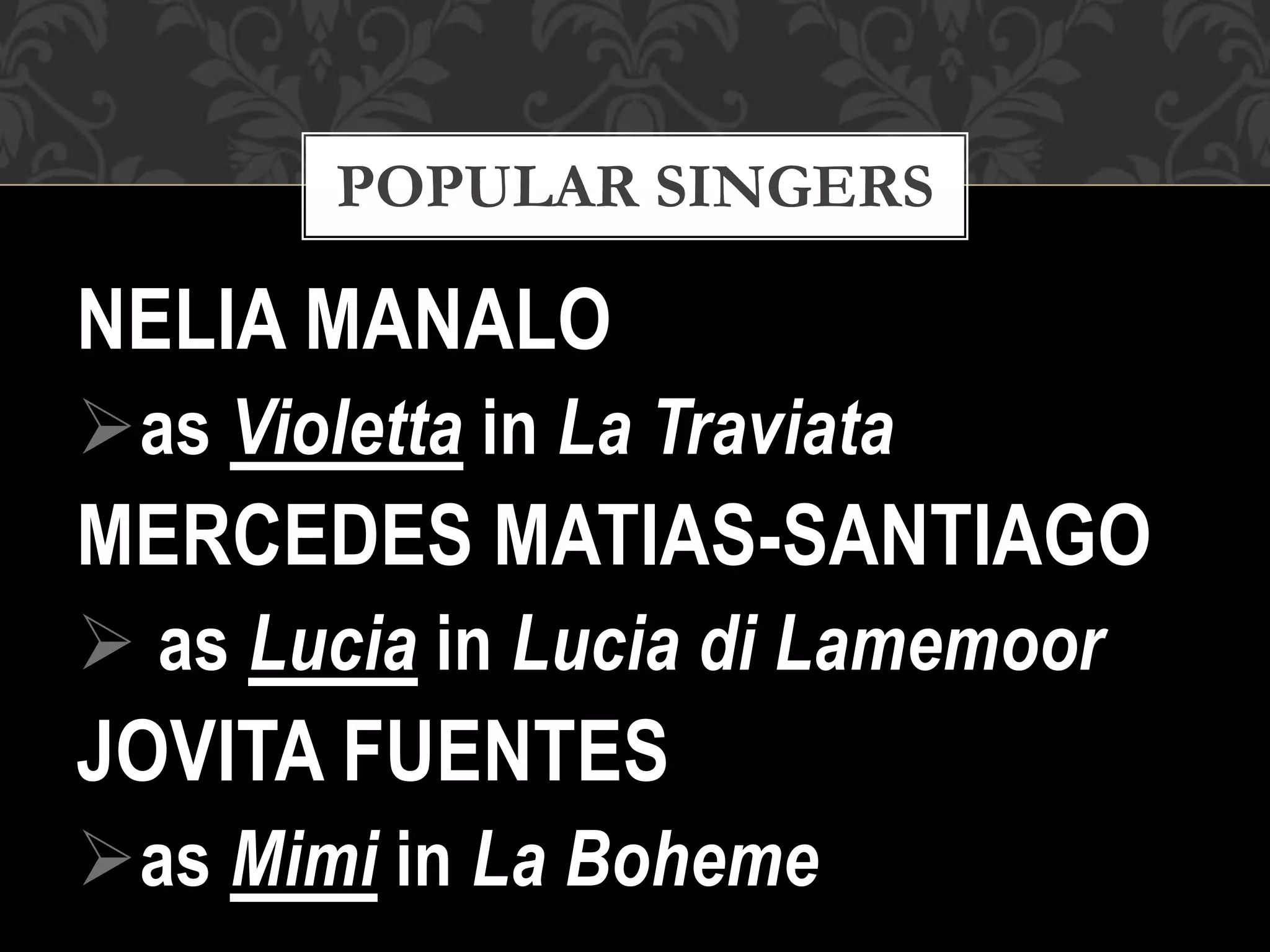 NELIA MANALO
as Violetta in La Traviata
MERCEDES MATIAS-SANTIAGO
 as Lucia in Lucia di Lamemoor
JOVITA FUENTES
as Mimi in La Boheme
POPULAR SINGERS
 
