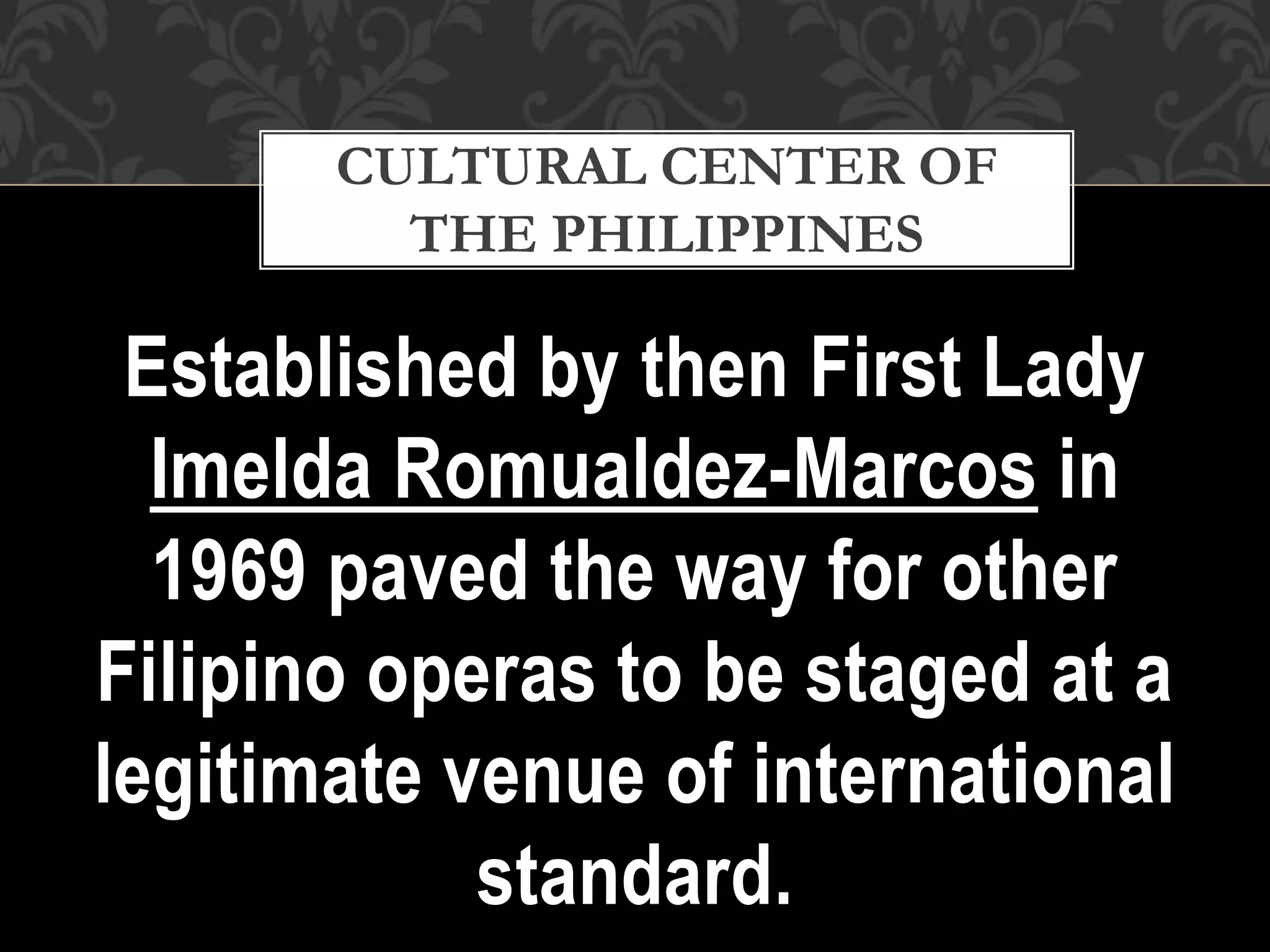 Established by then First Lady
Imelda Romualdez-Marcos in
1969 paved the way for other
Filipino operas to be staged at a
legitimate venue of international
standard.
CULTURAL CENTER OF
THE PHILIPPINES
 