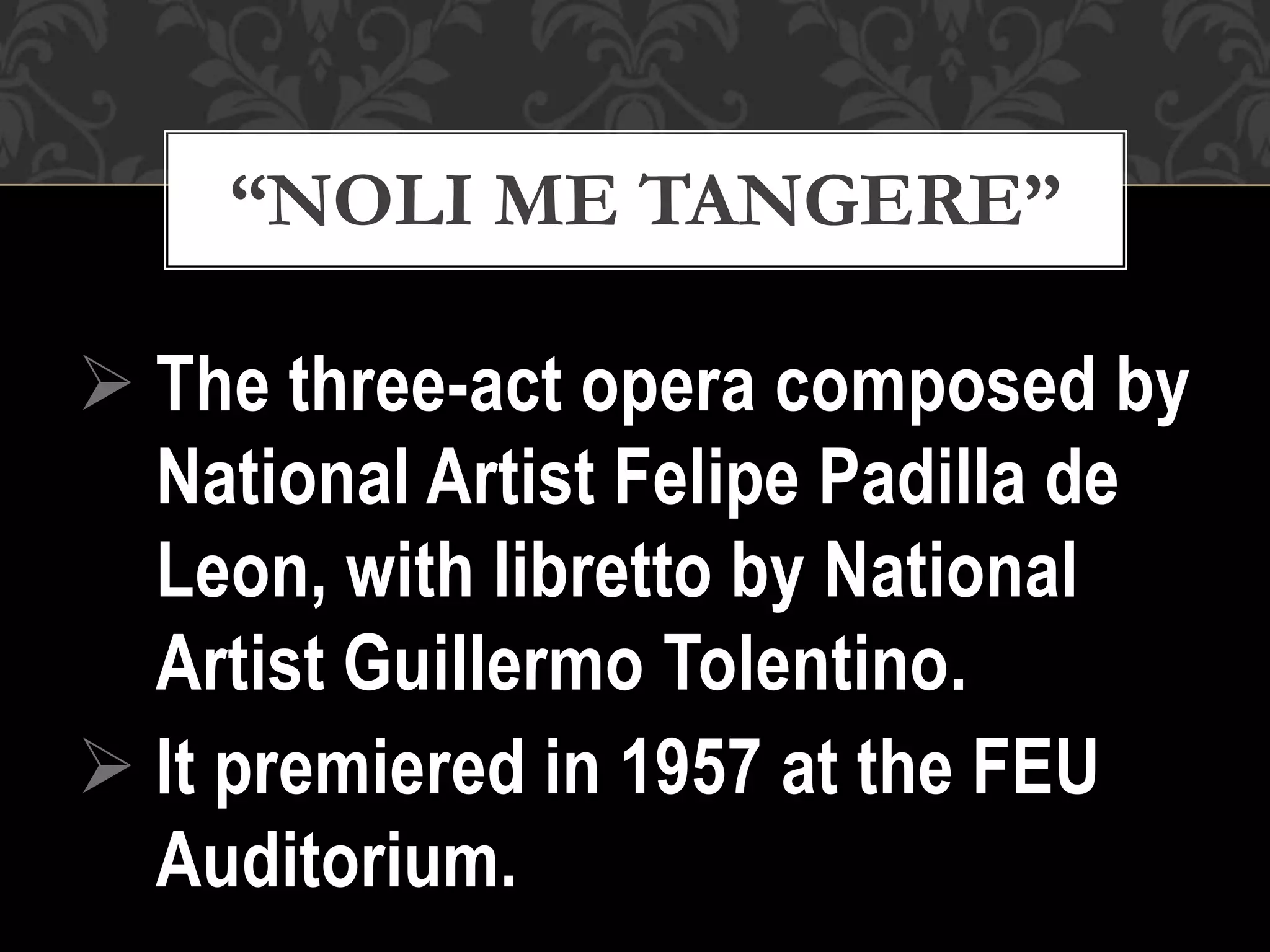  The three-act opera composed by
National Artist Felipe Padilla de
Leon, with libretto by National
Artist Guillermo Tolentino.
 It premiered in 1957 at the FEU
Auditorium.
“NOLI ME TANGERE”
 