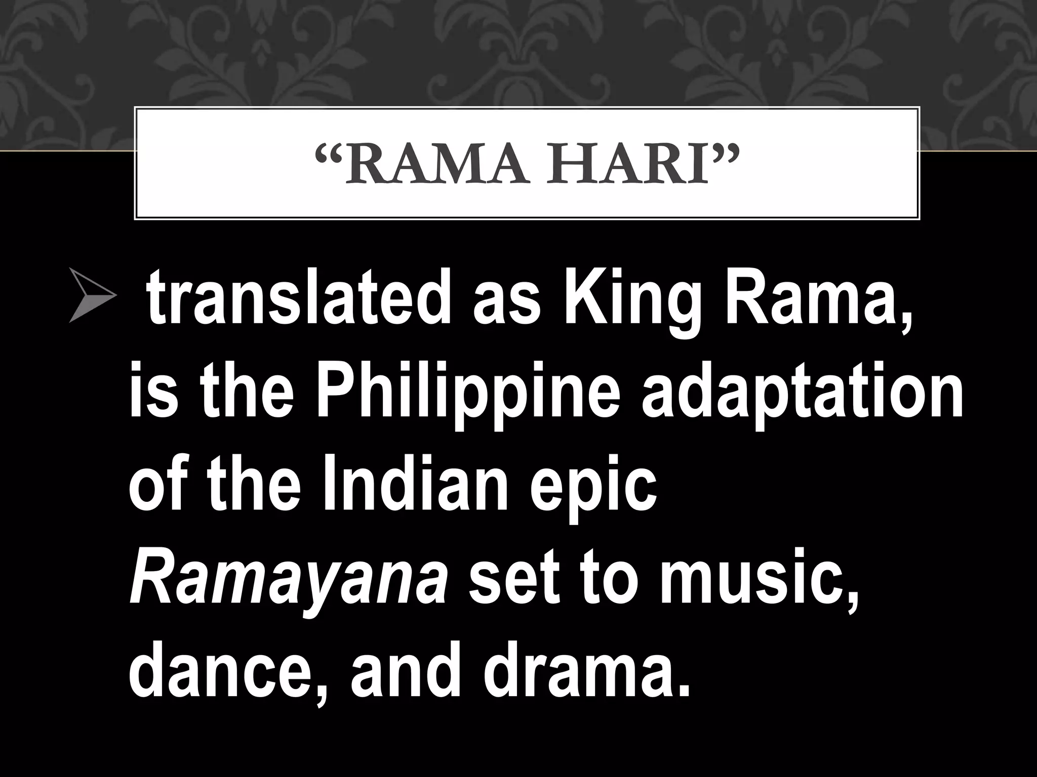  translated as King Rama,
is the Philippine adaptation
of the Indian epic
Ramayana set to music,
dance, and drama.
“RAMA HARI”
 