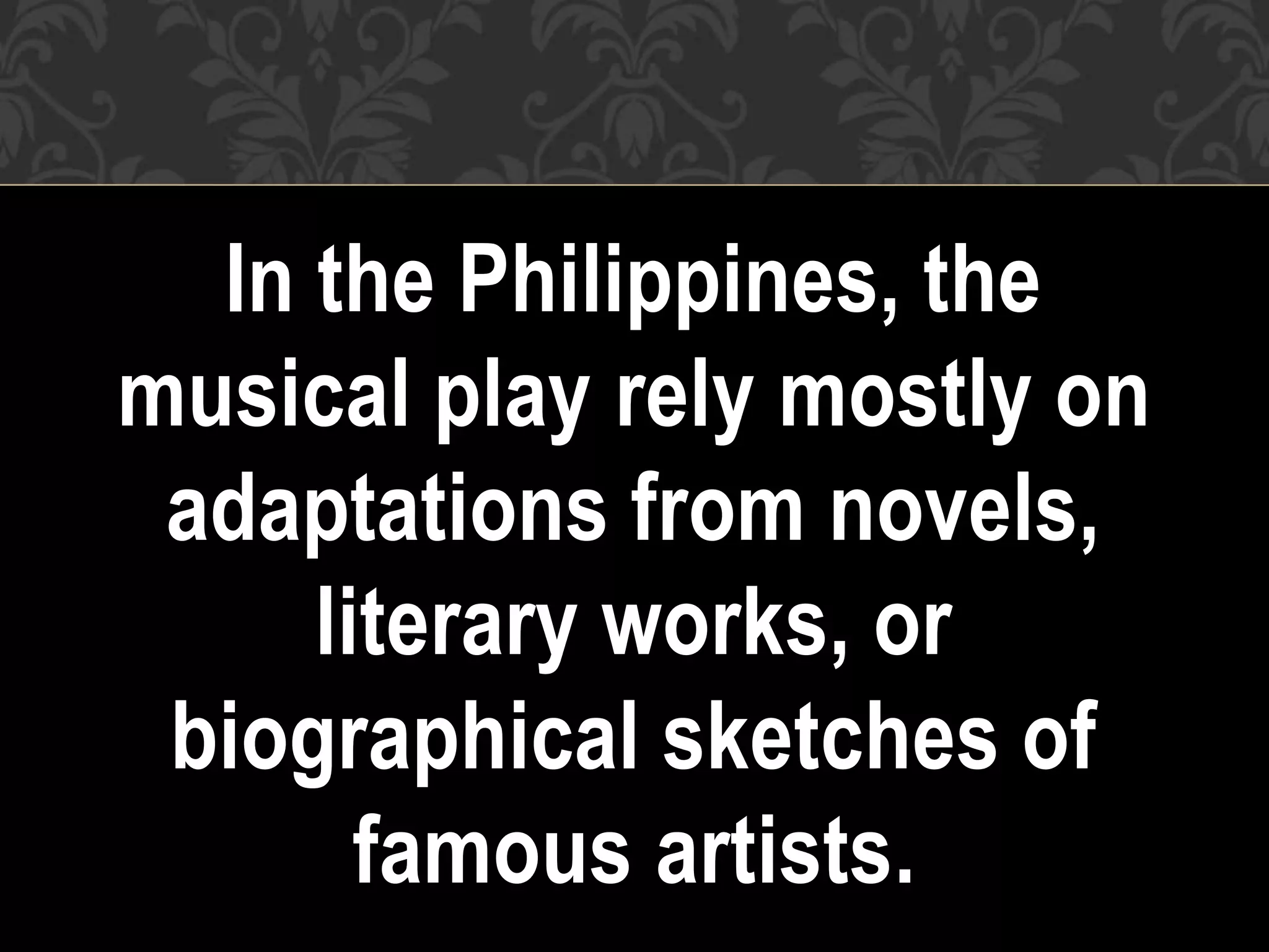 In the Philippines, the
musical play rely mostly on
adaptations from novels,
literary works, or
biographical sketches of
famous artists.
 
