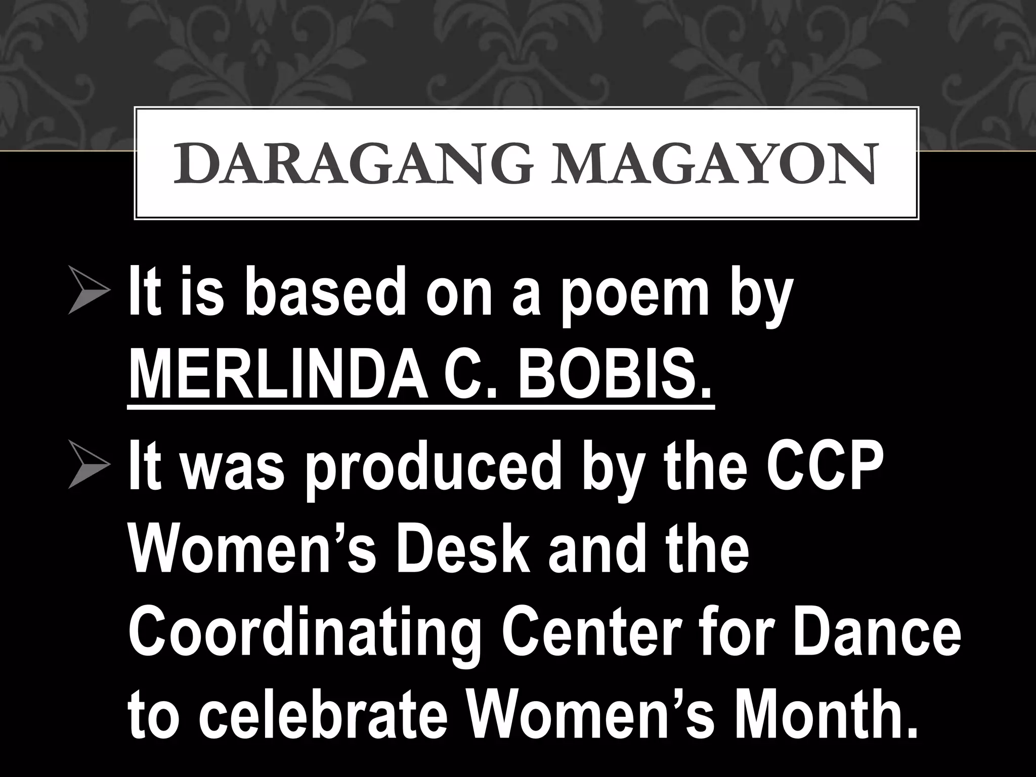 It is based on a poem by
MERLINDA C. BOBIS.
It was produced by the CCP
Women’s Desk and the
Coordinating Center for Dance
to celebrate Women’s Month.
DARAGANG MAGAYON
 