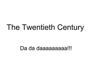 The Twentieth Century

   Da da daaaaaaaaa!!!
 