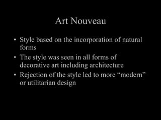 Art Nouveau Style based on the incorporation of natural forms The style was seen in all forms of decorative art including architecture Rejection of the style led to more “modern” or utilitarian design