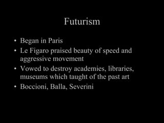 Futurism Began in Paris Le Figaro praised beauty of speed and aggressive movement Vowed to destroy academies, libraries, museums which taught of the past art Boccioni, Balla, Severini